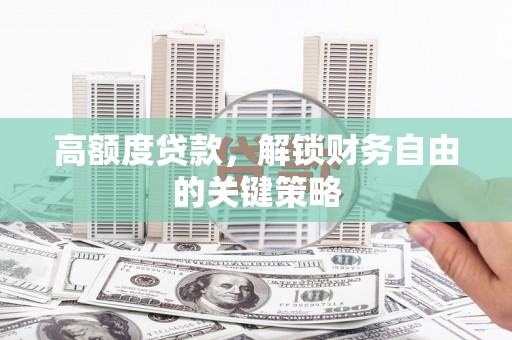弋阳高额度贷款，解锁财务自由的关键策略