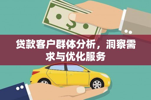 弋阳贷款客户群体分析，洞察需求与优化服务